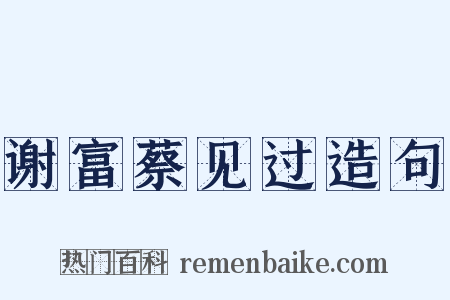 谢富蔡见过造句是什么意思的图片